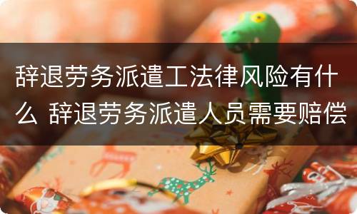 辞退劳务派遣工法律风险有什么 辞退劳务派遣人员需要赔偿吗