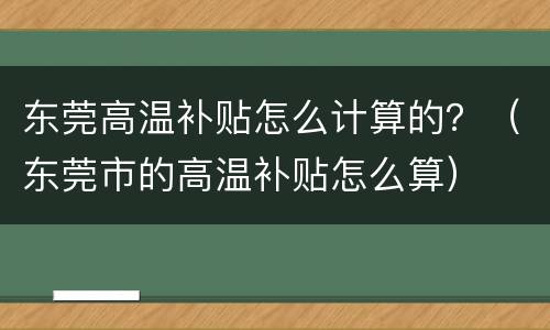 东莞高温补贴怎么计算的？（东莞市的高温补贴怎么算）