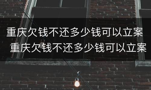 重庆欠钱不还多少钱可以立案 重庆欠钱不还多少钱可以立案侦查