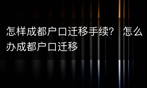 怎样成都户口迁移手续？ 怎么办成都户口迁移