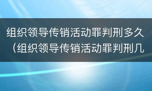 组织领导传销活动罪判刑多久（组织领导传销活动罪判刑几年）