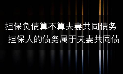 担保负债算不算夫妻共同债务 担保人的债务属于夫妻共同债务吗