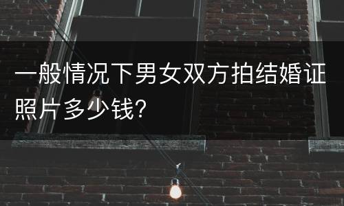 一般情况下男女双方拍结婚证照片多少钱?