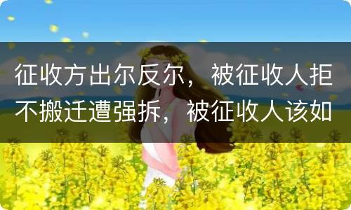 征收方出尔反尔，被征收人拒不搬迁遭强拆，被征收人该如何维权？