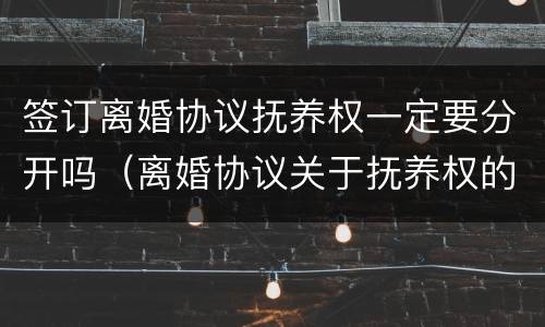 签订离婚协议抚养权一定要分开吗（离婚协议关于抚养权的问题要注意哪些）
