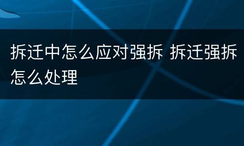 拆迁中怎么应对强拆 拆迁强拆怎么处理