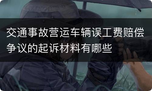 交通事故营运车辆误工费赔偿争议的起诉材料有哪些