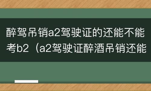 醉驾吊销a2驾驶证的还能不能考b2（a2驾驶证醉酒吊销还能考b2吗）