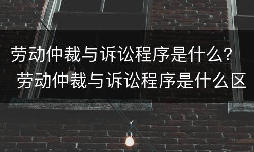 劳动仲裁与诉讼程序是什么？ 劳动仲裁与诉讼程序是什么区别