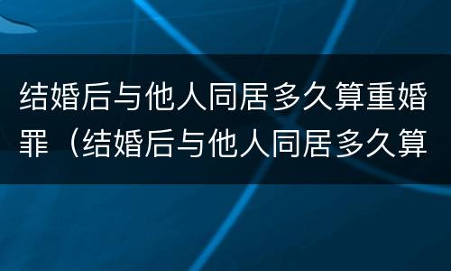 结婚后与他人同居多久算重婚罪（结婚后与他人同居多久算重婚罪呢）