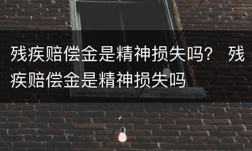 残疾赔偿金是精神损失吗？ 残疾赔偿金是精神损失吗