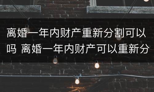 离婚一年内财产重新分割可以吗 离婚一年内财产可以重新分配吗?