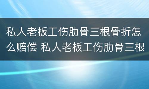 私人老板工伤肋骨三根骨折怎么赔偿 私人老板工伤肋骨三根骨折怎么赔偿的