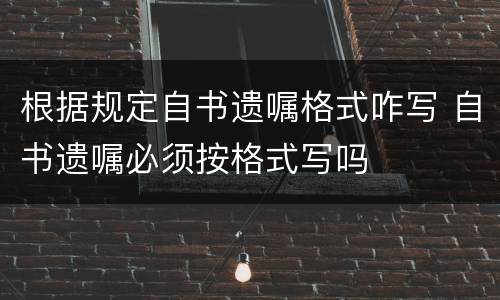 根据规定自书遗嘱格式咋写 自书遗嘱必须按格式写吗