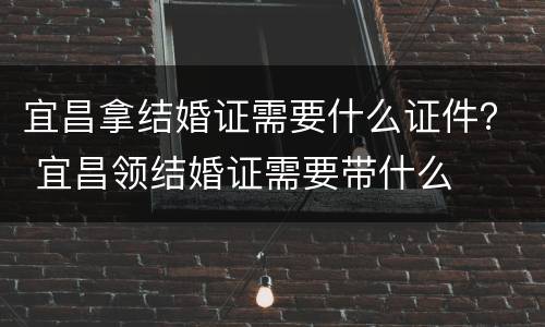 宜昌拿结婚证需要什么证件？ 宜昌领结婚证需要带什么