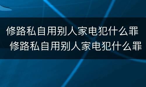 修路私自用别人家电犯什么罪 修路私自用别人家电犯什么罪呢