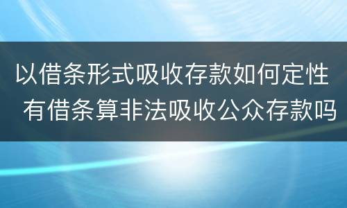 以借条形式吸收存款如何定性 有借条算非法吸收公众存款吗