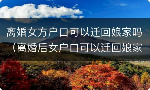 离婚女方户口可以迁回娘家吗（离婚后女户口可以迁回娘家吗）