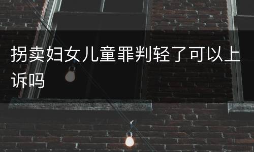 拐卖妇女儿童罪判轻了可以上诉吗
