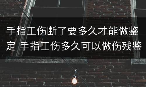 手指工伤断了要多久才能做鉴定 手指工伤多久可以做伤残鉴定