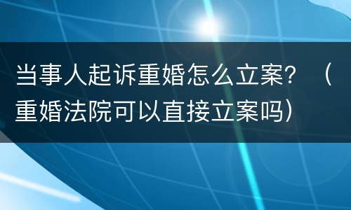当事人起诉重婚怎么立案？（重婚法院可以直接立案吗）