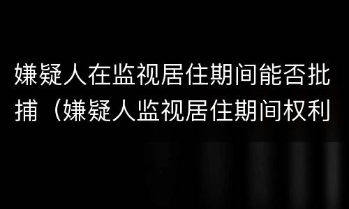 嫌疑人在监视居住期间能否批捕（嫌疑人监视居住期间权利）