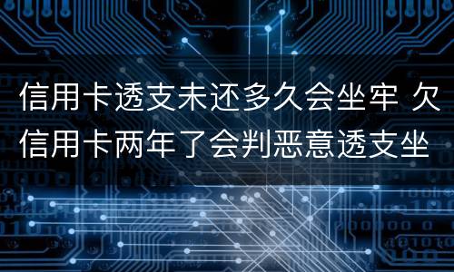 信用卡透支未还多久会坐牢 欠信用卡两年了会判恶意透支坐牢吗
