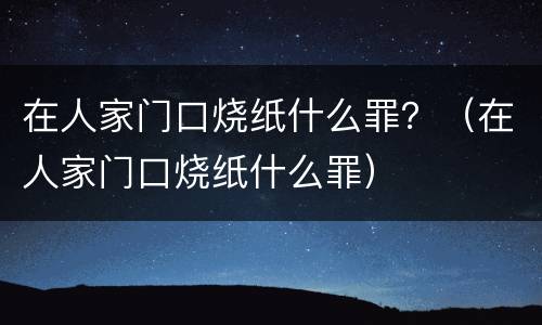 在人家门口烧纸什么罪？（在人家门口烧纸什么罪）
