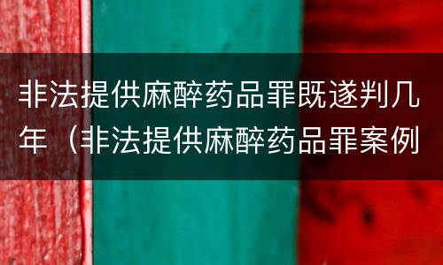 非法提供麻醉药品罪既遂判几年（非法提供麻醉药品罪案例）