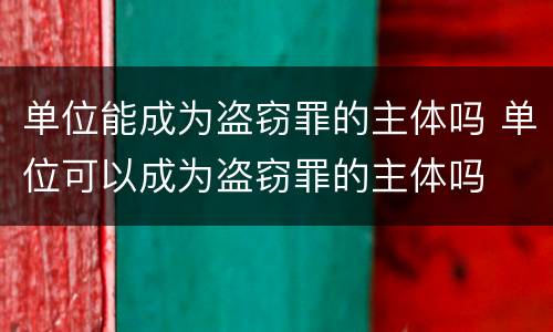 单位能成为盗窃罪的主体吗 单位可以成为盗窃罪的主体吗