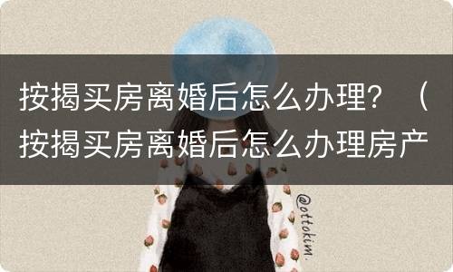 按揭买房离婚后怎么办理？（按揭买房离婚后怎么办理房产证）