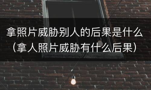 拿照片威胁别人的后果是什么（拿人照片威胁有什么后果）