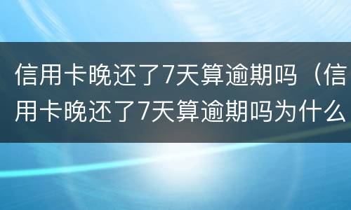信用卡晚还了7天算逾期吗（信用卡晚还了7天算逾期吗为什么）