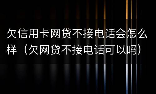 欠信用卡网贷不接电话会怎么样（欠网贷不接电话可以吗）