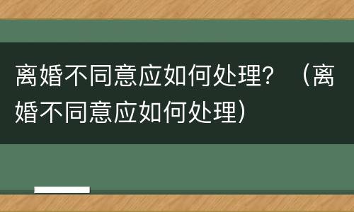 离婚不同意应如何处理？（离婚不同意应如何处理）