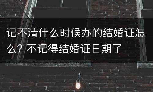 记不清什么时候办的结婚证怎么? 不记得结婚证日期了