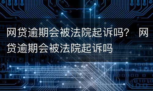 网贷逾期会被法院起诉吗？ 网贷逾期会被法院起诉吗