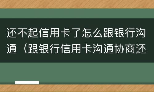 还不起信用卡了怎么跟银行沟通（跟银行信用卡沟通协商还款）