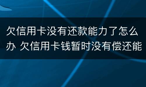欠信用卡没有还款能力了怎么办 欠信用卡钱暂时没有偿还能力,会怎么样?