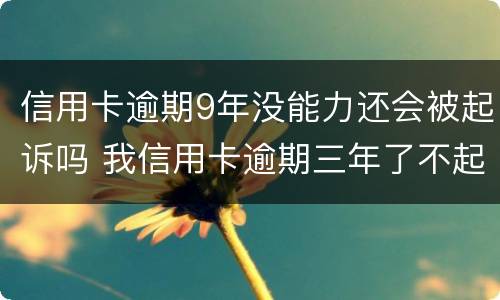 信用卡逾期9年没能力还会被起诉吗 我信用卡逾期三年了不起诉我为什么