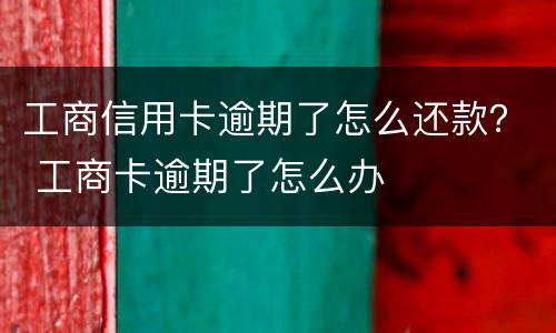 工商信用卡逾期了怎么还款？ 工商卡逾期了怎么办