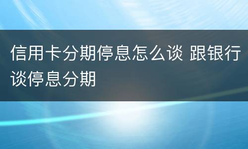 信用卡分期停息怎么谈 跟银行谈停息分期