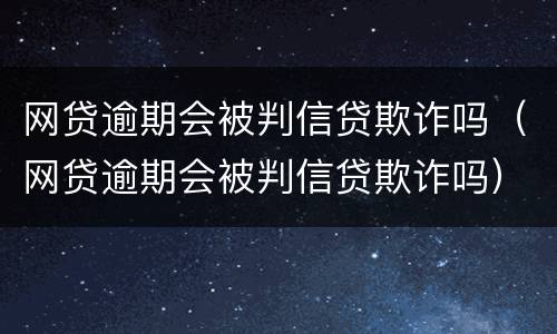 网贷逾期会被判信贷欺诈吗（网贷逾期会被判信贷欺诈吗）