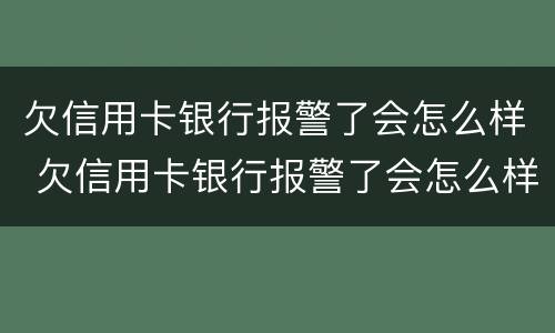欠信用卡银行报警了会怎么样 欠信用卡银行报警了会怎么样处理
