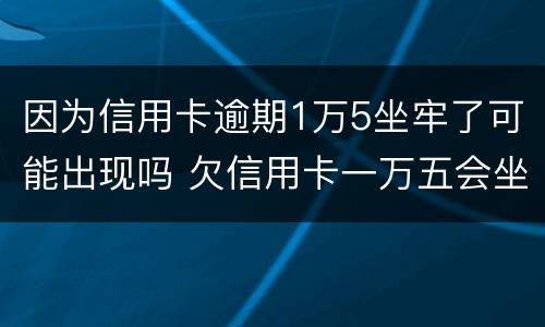 因为信用卡逾期1万5坐牢了可能出现吗 欠信用卡一万五会坐牢吗