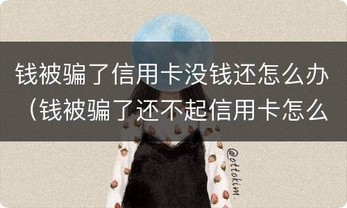 钱被骗了信用卡没钱还怎么办（钱被骗了还不起信用卡怎么办）