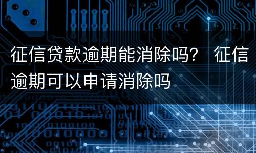 征信贷款逾期能消除吗？ 征信逾期可以申请消除吗
