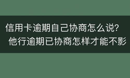 信用卡逾期自己协商怎么说？ 他行逾期已协商怎样才能不影响其他信用卡