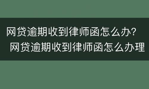 网贷逾期收到律师函怎么办？ 网贷逾期收到律师函怎么办理