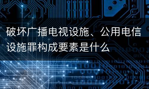 破坏广播电视设施、公用电信设施罪构成要素是什么